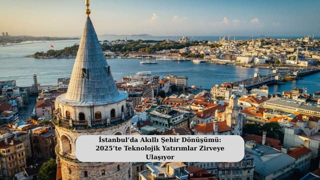 İstanbul’da Akıllı Şehir Dönüşümü: 2025’te Teknolojik Yatırımlar Zirveye Ulaşıyor